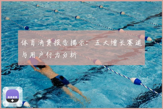 体育消费报告揭示：五大增长赛道与用户行为分析