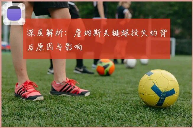 深度解析:詹姆斯关键球投失的背后原因与影响