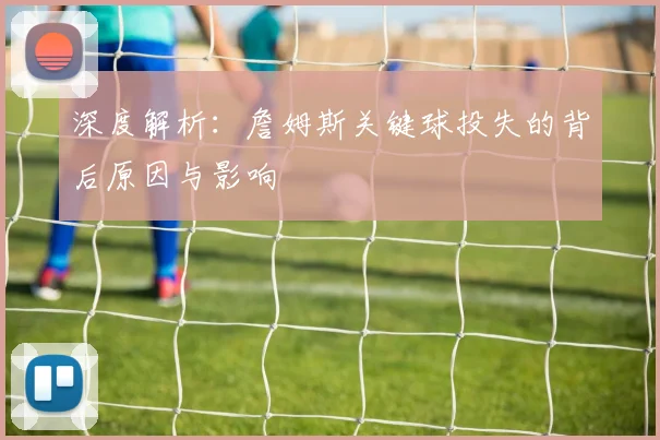 深度解析:詹姆斯关键球投失的背后原因与影响