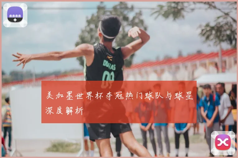 美加墨世界杯夺冠热门球队与球星深度解析