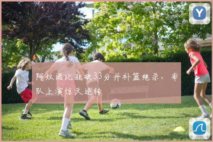 阿奴诺比狂砍33分并补篮绝杀,率队上演惊天逆转